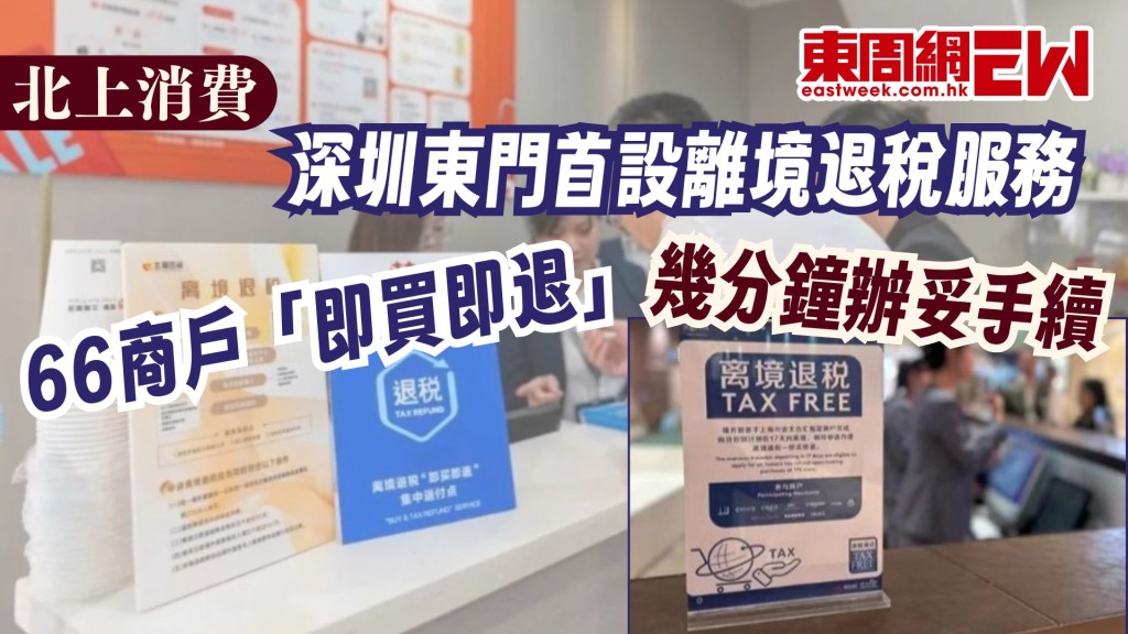 北上消費︱深圳東門首設離境退稅服務 66商戶「即買即退」幾分鐘辦妥手續