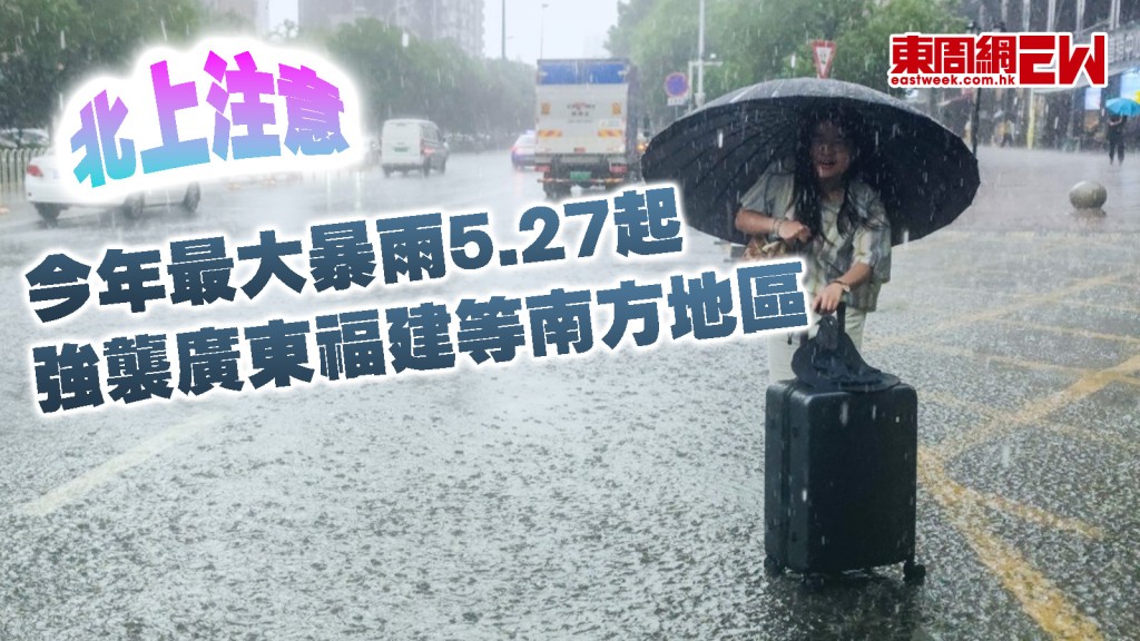 北上注意︱今年最大暴雨5.27起 強襲廣東福建等南方地區