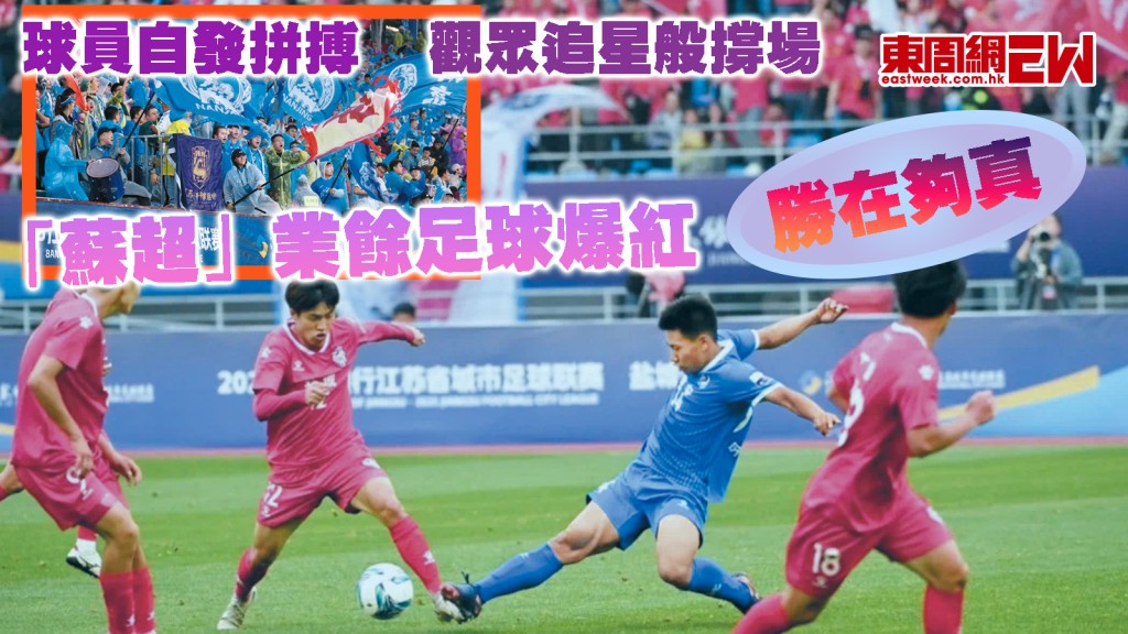 球員自發拼搏 觀眾追星般撐場 「蘇超」業餘足球爆紅 勝在夠真︱國際解碼