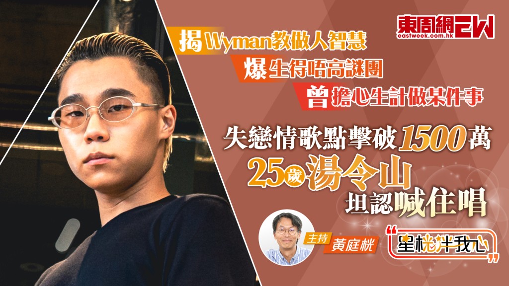 湯令山失戀情歌點擊破1500萬 坦認喊住唱 揭Wyman教做人智慧 爆生得唔高謎團 曾擔心生計做某件事 