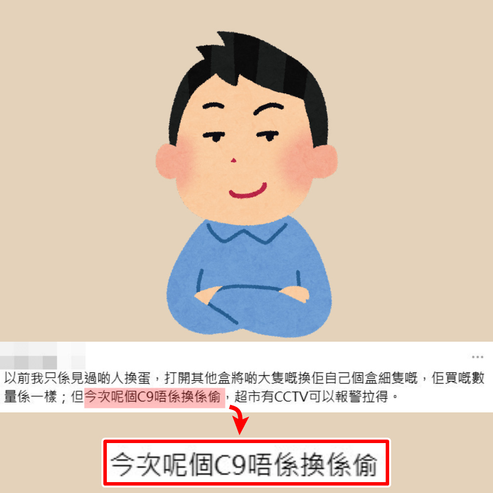 •以前我只係見過啲人換蛋,打開其他盒將啲大隻嘅換佢自己個盒細隻嘅,佢買嘅數量係一樣;但今次呢個C9唔係換係偷,超市有CCTV(天眼)可以報警拉得。Threads截圖 •以前我只係見過啲人換蛋,打開其他盒將啲大隻嘅換佢自己個盒細隻嘅,佢買嘅數量係一樣;但今次呢個C9唔係換係偷,超市有CCTV(天眼)可以報警拉得。Threads截圖