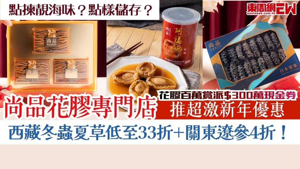 新年海味點揀點儲存？尚品推超激優惠！西藏冬蟲夏草低至33折+花膠百萬賞派$300萬現金券+關東遼參4折！