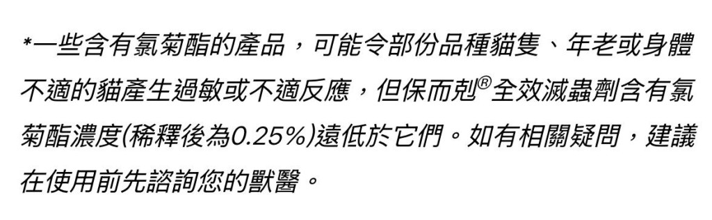 在品牌網頁上則有以下說明,「含有氯菊酯的產品,可能令部份品種貓隻、年老或身體不適的貓產生過敏或不適反應。」。 在品牌網頁上則有以下說明,「含有氯菊酯的產品,可能令部份品種貓隻、年老或身體不適的貓產生過敏或不適反應。」。