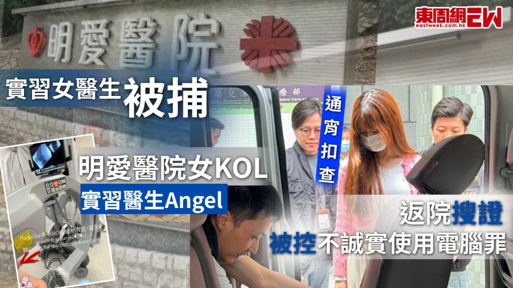 近日，明愛醫院一名KOL女實習醫生Angel被揭發擅用醫院器材為自己照X光、找在屯門醫院工作的男友代自己為病人做直腸鏡檢查，以及擅用其他醫生帳號登入臨床醫療系統，瀏覽病人資料共三宗罪，醫管局表示，已即時解僱一名實習醫生，警方於昨下午約7時，以不誠實使用電腦罪，拘捕該名24歲女實習醫生Angel，涉事女子被捕後在長沙灣警署通宵扣留調查，直至今（13日）中午約12時半，Angel在律師陪同下，乘坐探員車輛，到達她實習的明愛醫院搜證，逗留約15分鐘，再乘坐探員車輛離開醫院。