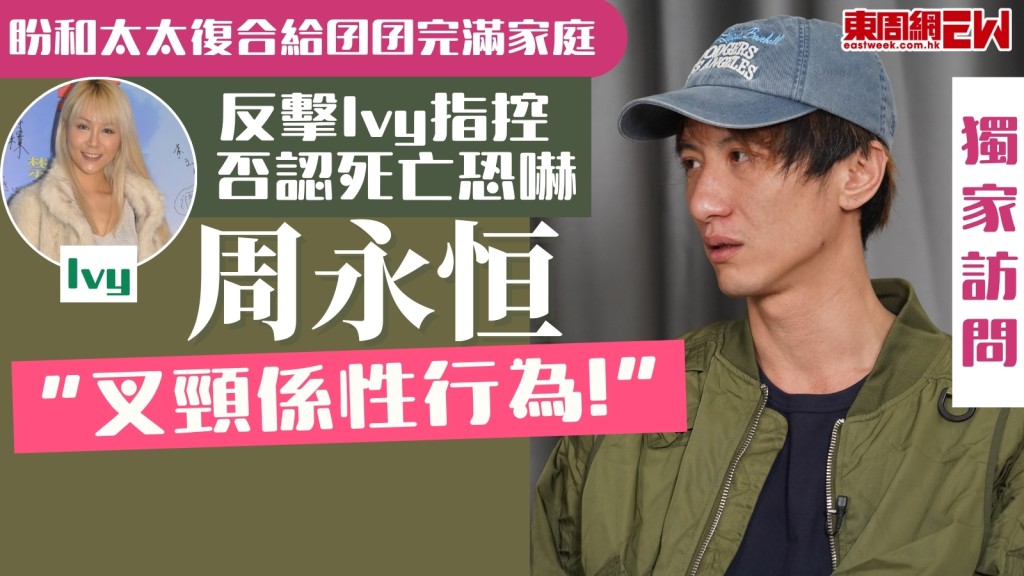 獨家訪問︱周永恒反擊Ivy指控死亡恐嚇：叉頸係性行為！盼和太太復合給囝囝完滿家庭