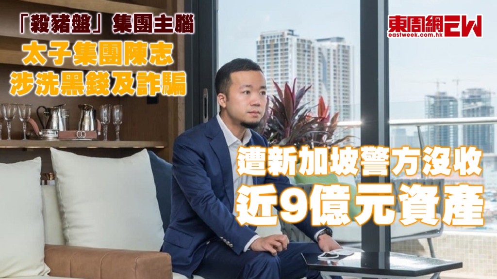 「殺豬盤」集團主腦|太子集團陳志涉洗黑錢及詐騙 遭新加坡警方沒收近9億元資產