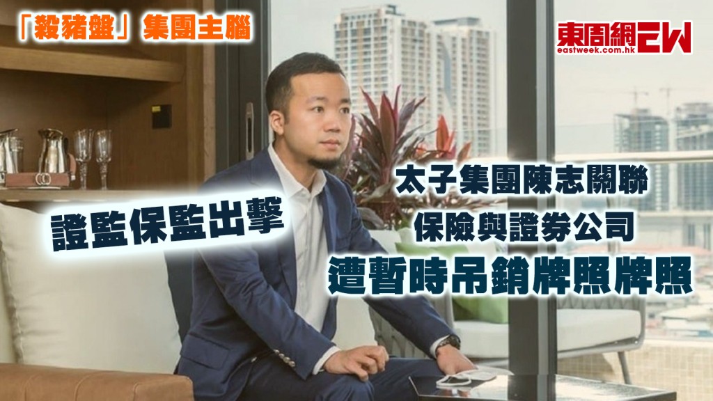 「殺豬盤」集團主腦｜證監保監出擊 太子集團陳志關聯保險與證券公司遭暫時吊銷牌照