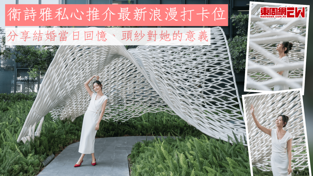 衛詩雅私心推介最新浪漫打卡位 分享結婚當日回憶、頭紗對她的意義